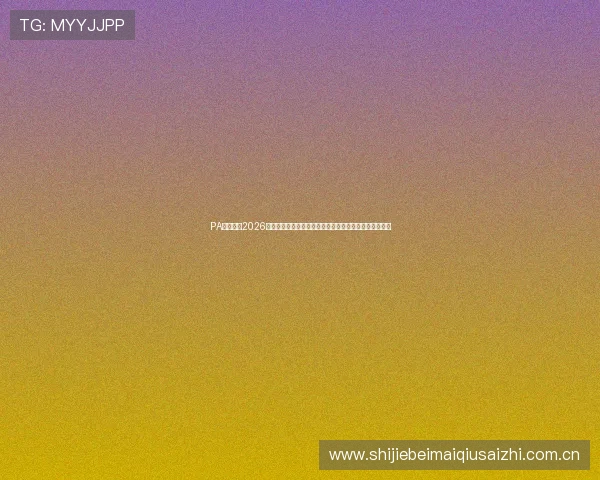 PA真人网：2026世界杯赛前预测与专家分析助你掌握比赛走向与热点话题